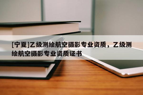 [寧夏]乙級(jí)測繪航空攝影專業(yè)資質(zhì)，乙級(jí)測繪航空攝影專業(yè)資質(zhì)證書