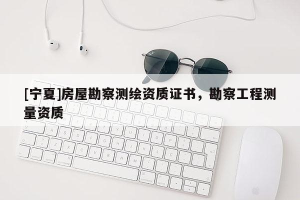 [寧夏]房屋勘察測(cè)繪資質(zhì)證書，勘察工程測(cè)量資質(zhì)