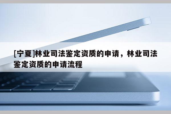 [寧夏]林業(yè)司法鑒定資質(zhì)的申請(qǐng)，林業(yè)司法鑒定資質(zhì)的申請(qǐng)流程