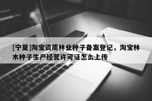 [寧夏]淘寶資質(zhì)林業(yè)種子備案登記，淘寶林木種子生產(chǎn)經(jīng)營許可證怎么上傳