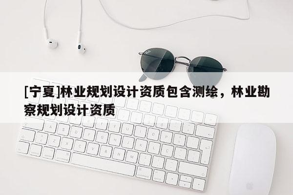 [寧夏]林業(yè)規(guī)劃設(shè)計資質(zhì)包含測繪，林業(yè)勘察規(guī)劃設(shè)計資質(zhì)