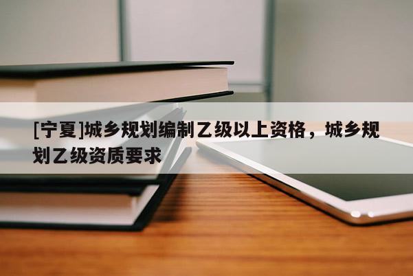 [寧夏]城鄉(xiāng)規(guī)劃編制乙級以上資格，城鄉(xiāng)規(guī)劃乙級資質(zhì)要求