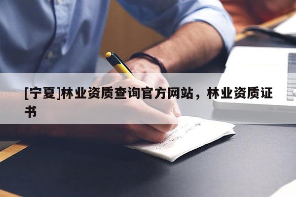 [寧夏]林業(yè)資質查詢官方網站，林業(yè)資質證書