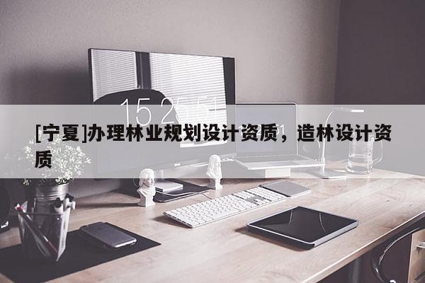 [寧夏]辦理林業(yè)規(guī)劃設(shè)計(jì)資質(zhì)，造林設(shè)計(jì)資質(zhì)