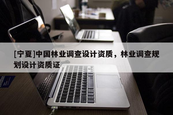 [寧夏]中國林業(yè)調(diào)查設(shè)計資質(zhì)，林業(yè)調(diào)查規(guī)劃設(shè)計資質(zhì)證