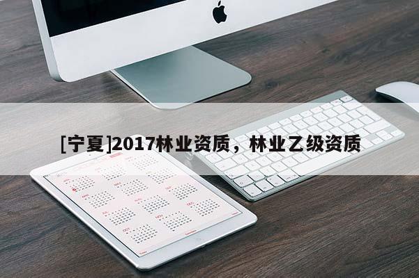 [寧夏]2017林業(yè)資質(zhì)，林業(yè)乙級資質(zhì)