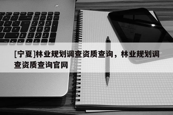 [寧夏]林業(yè)規(guī)劃調(diào)查資質(zhì)查詢，林業(yè)規(guī)劃調(diào)查資質(zhì)查詢官網(wǎng)