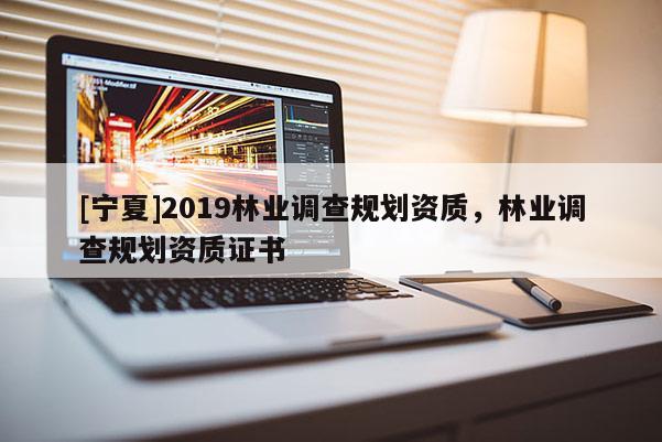 [寧夏]2019林業(yè)調(diào)查規(guī)劃資質(zhì)，林業(yè)調(diào)查規(guī)劃資質(zhì)證書