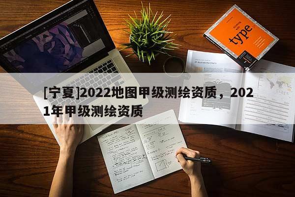 [寧夏]2022地圖甲級測繪資質(zhì)，2021年甲級測繪資質(zhì)