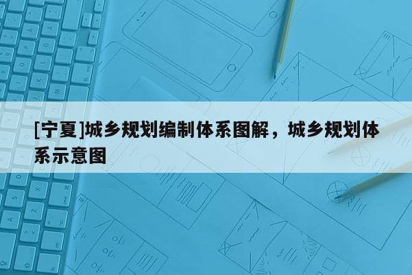 [寧夏]城鄉(xiāng)規(guī)劃編制體系圖解，城鄉(xiāng)規(guī)劃體系示意圖