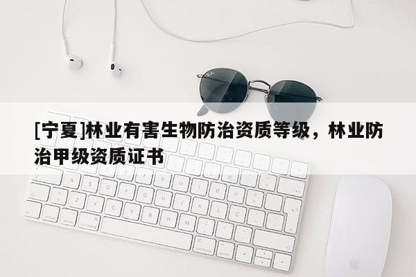 [寧夏]林業(yè)有害生物防治資質等級，林業(yè)防治甲級資質證書