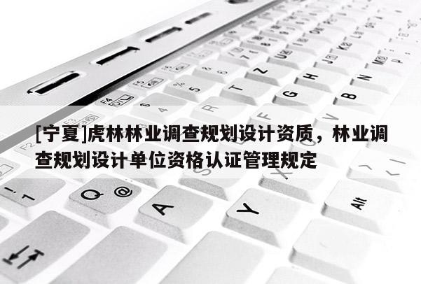 [寧夏]虎林林業(yè)調(diào)查規(guī)劃設(shè)計(jì)資質(zhì)，林業(yè)調(diào)查規(guī)劃設(shè)計(jì)單位資格認(rèn)證管理規(guī)定