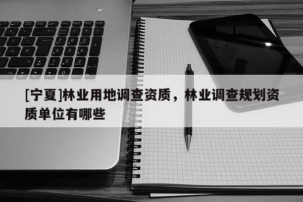 [寧夏]林業(yè)用地調(diào)查資質(zhì)，林業(yè)調(diào)查規(guī)劃資質(zhì)單位有哪些