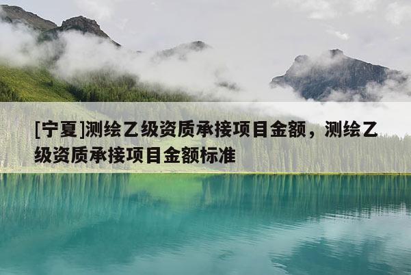 [寧夏]測(cè)繪乙級(jí)資質(zhì)承接項(xiàng)目金額，測(cè)繪乙級(jí)資質(zhì)承接項(xiàng)目金額標(biāo)準(zhǔn)