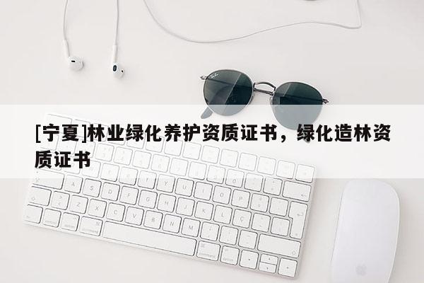 [寧夏]林業(yè)綠化養(yǎng)護(hù)資質(zhì)證書，綠化造林資質(zhì)證書