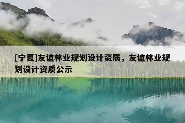 [寧夏]友誼林業(yè)規(guī)劃設(shè)計資質(zhì)，友誼林業(yè)規(guī)劃設(shè)計資質(zhì)公示