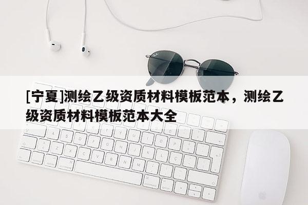 [寧夏]測(cè)繪乙級(jí)資質(zhì)材料模板范本，測(cè)繪乙級(jí)資質(zhì)材料模板范本大全