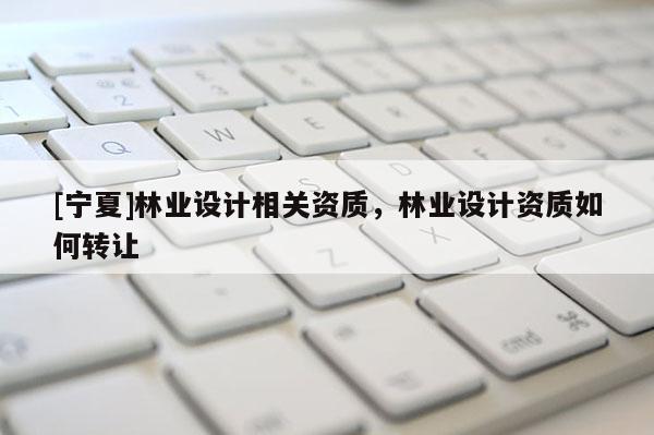 [寧夏]林業(yè)設(shè)計相關(guān)資質(zhì)，林業(yè)設(shè)計資質(zhì)如何轉(zhuǎn)讓