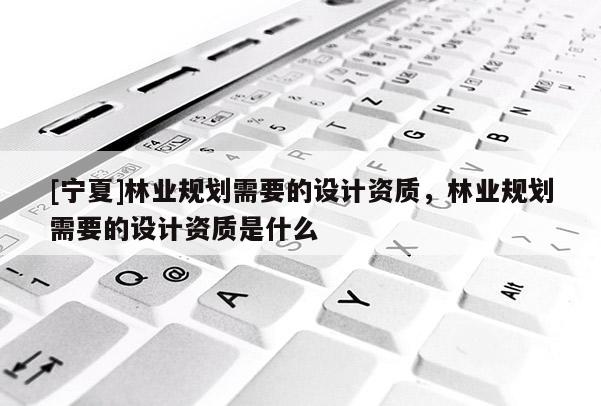 [寧夏]林業(yè)規(guī)劃需要的設(shè)計資質(zhì)，林業(yè)規(guī)劃需要的設(shè)計資質(zhì)是什么