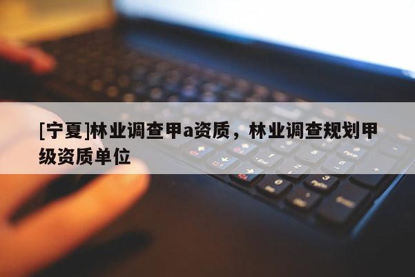 [寧夏]林業(yè)調(diào)查甲a資質(zhì)，林業(yè)調(diào)查規(guī)劃甲級資質(zhì)單位