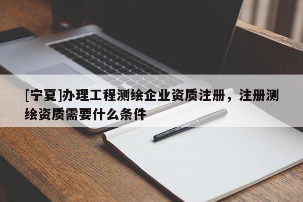 [寧夏]辦理工程測繪企業(yè)資質(zhì)注冊，注冊測繪資質(zhì)需要什么條件