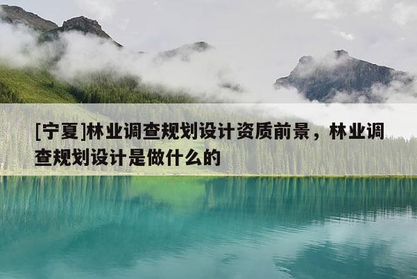 [寧夏]林業(yè)調(diào)查規(guī)劃設(shè)計資質(zhì)前景，林業(yè)調(diào)查規(guī)劃設(shè)計是做什么的