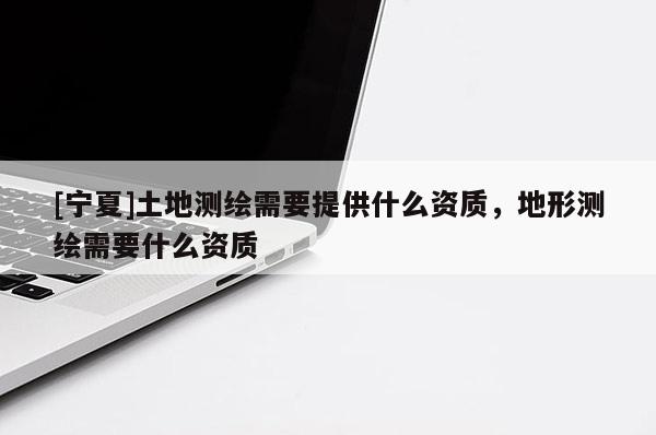 [寧夏]土地測(cè)繪需要提供什么資質(zhì)，地形測(cè)繪需要什么資質(zhì)