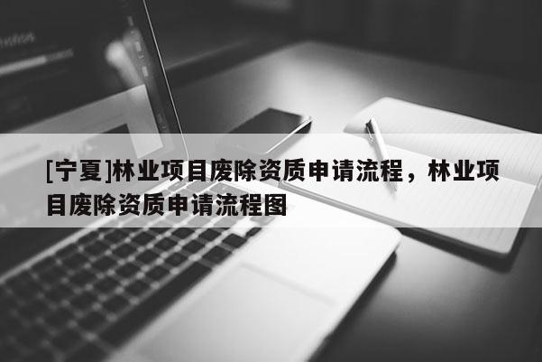 [寧夏]林業(yè)項(xiàng)目廢除資質(zhì)申請(qǐng)流程，林業(yè)項(xiàng)目廢除資質(zhì)申請(qǐng)流程圖