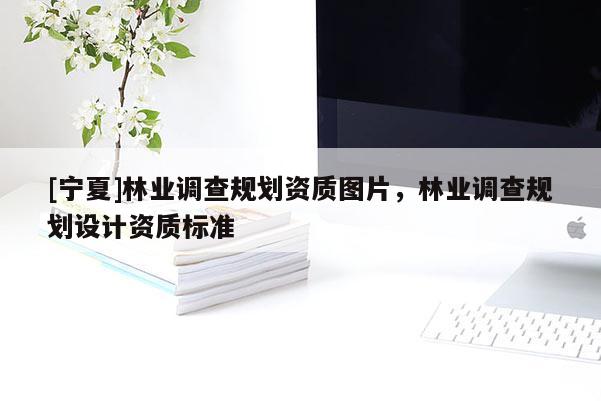 [寧夏]林業(yè)調(diào)查規(guī)劃資質(zhì)圖片，林業(yè)調(diào)查規(guī)劃設(shè)計資質(zhì)標準