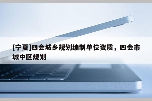 [寧夏]四會城鄉(xiāng)規(guī)劃編制單位資質(zhì)，四會市城中區(qū)規(guī)劃