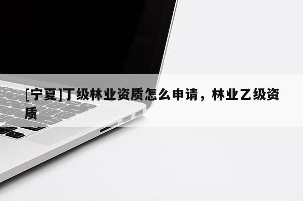 [寧夏]丁級(jí)林業(yè)資質(zhì)怎么申請(qǐng)，林業(yè)乙級(jí)資質(zhì)