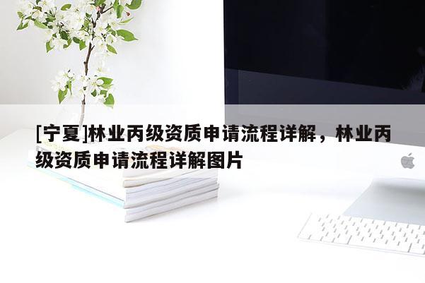 [寧夏]林業(yè)丙級(jí)資質(zhì)申請(qǐng)流程詳解，林業(yè)丙級(jí)資質(zhì)申請(qǐng)流程詳解圖片