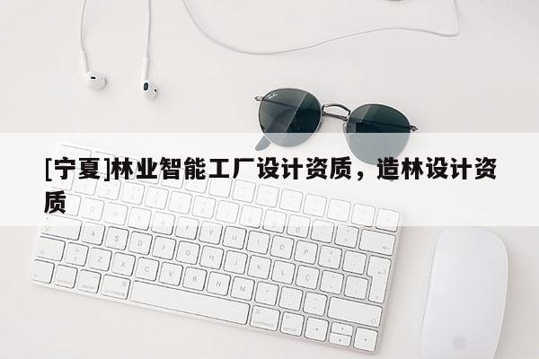 [寧夏]林業(yè)智能工廠設(shè)計資質(zhì)，造林設(shè)計資質(zhì)