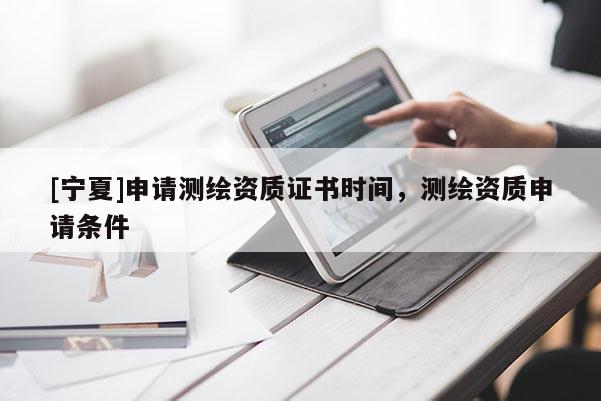 [寧夏]申請測繪資質(zhì)證書時間，測繪資質(zhì)申請條件