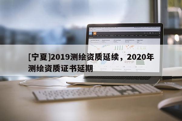 [寧夏]2019測繪資質(zhì)延續(xù)，2020年測繪資質(zhì)證書延期