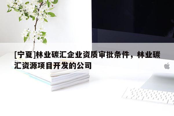 [寧夏]林業(yè)碳匯企業(yè)資質(zhì)審批條件，林業(yè)碳匯資源項(xiàng)目開(kāi)發(fā)的公司