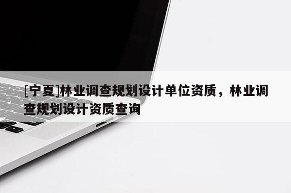 [寧夏]林業(yè)調(diào)查規(guī)劃設(shè)計單位資質(zhì)，林業(yè)調(diào)查規(guī)劃設(shè)計資質(zhì)查詢