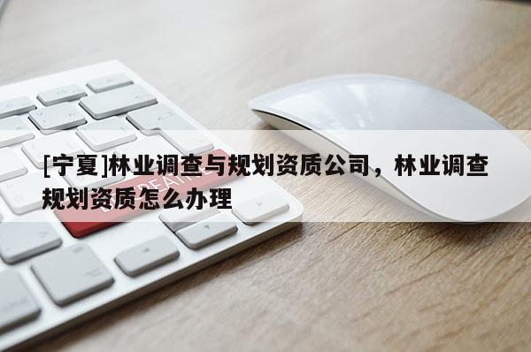 [寧夏]林業(yè)調(diào)查與規(guī)劃資質(zhì)公司，林業(yè)調(diào)查規(guī)劃資質(zhì)怎么辦理