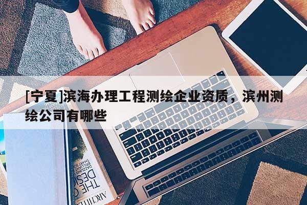 [寧夏]濱海辦理工程測繪企業(yè)資質(zhì)，濱州測繪公司有哪些