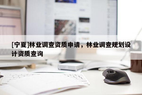 [寧夏]林業(yè)調查資質申請，林業(yè)調查規(guī)劃設計資質查詢