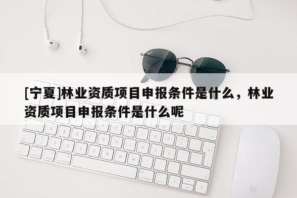 [寧夏]林業(yè)資質(zhì)項(xiàng)目申報(bào)條件是什么，林業(yè)資質(zhì)項(xiàng)目申報(bào)條件是什么呢