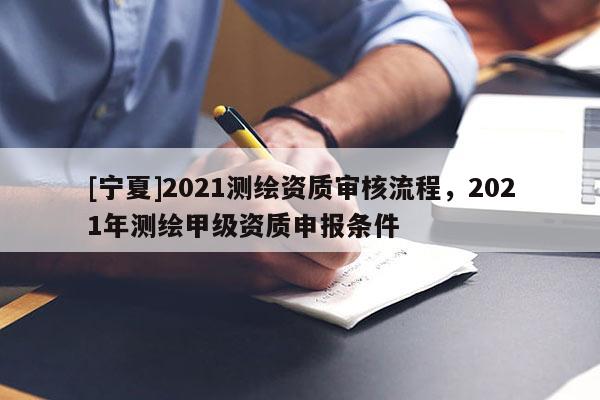 [寧夏]2021測(cè)繪資質(zhì)審核流程，2021年測(cè)繪甲級(jí)資質(zhì)申報(bào)條件