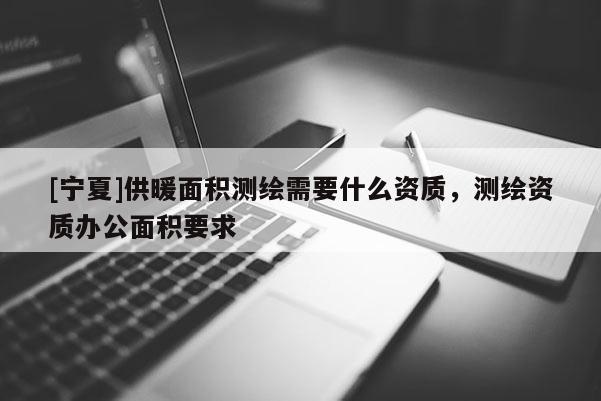 [寧夏]供暖面積測繪需要什么資質，測繪資質辦公面積要求