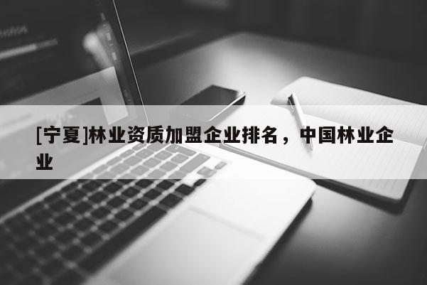 [寧夏]林業(yè)資質(zhì)加盟企業(yè)排名，中國林業(yè)企業(yè)