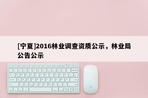 [寧夏]2016林業(yè)調(diào)查資質(zhì)公示，林業(yè)局公告公示