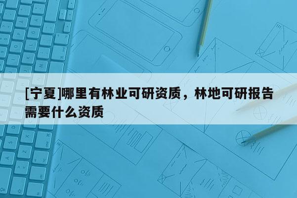 [寧夏]哪里有林業(yè)可研資質(zhì)，林地可研報告需要什么資質(zhì)