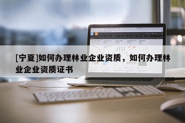 [寧夏]如何辦理林業(yè)企業(yè)資質(zhì)，如何辦理林業(yè)企業(yè)資質(zhì)證書