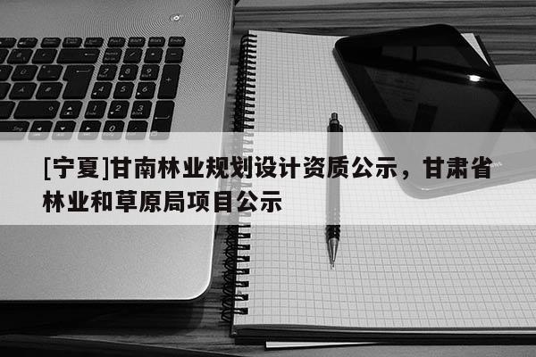 [寧夏]甘南林業(yè)規(guī)劃設(shè)計資質(zhì)公示，甘肅省林業(yè)和草原局項目公示