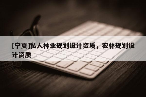 [寧夏]私人林業(yè)規(guī)劃設(shè)計資質(zhì)，農(nóng)林規(guī)劃設(shè)計資質(zhì)