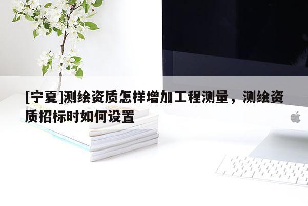 [寧夏]測(cè)繪資質(zhì)怎樣增加工程測(cè)量，測(cè)繪資質(zhì)招標(biāo)時(shí)如何設(shè)置